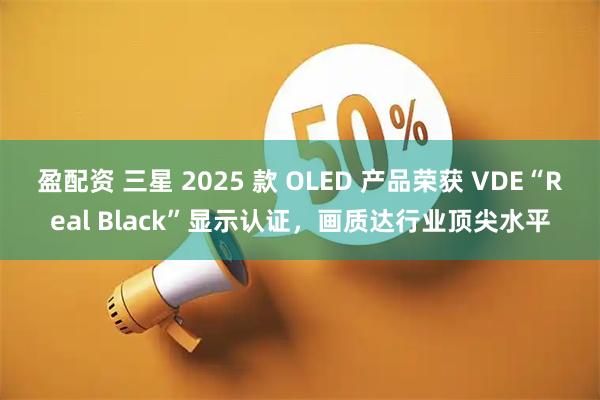 盈配资 三星 2025 款 OLED 产品荣获 VDE“Real Black”显示认证，画质达行业顶尖水平