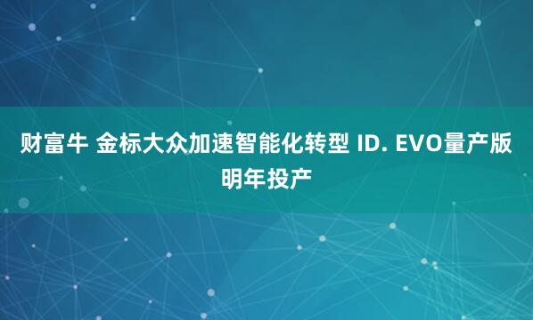 财富牛 金标大众加速智能化转型 ID. EVO量产版明年投产