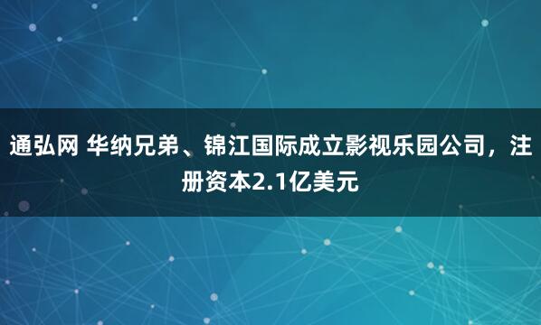 通弘网 华纳兄弟、锦江国际成立影视乐园公司，注册资本2.1亿美元
