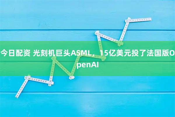 今日配资 光刻机巨头ASML，15亿美元投了法国版OpenAI