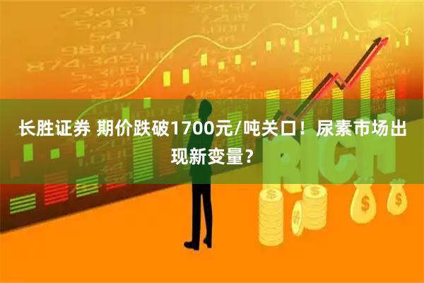 长胜证券 期价跌破1700元/吨关口！尿素市场出现新变量？