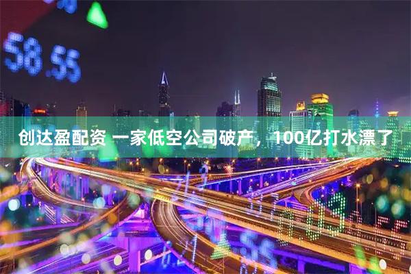 创达盈配资 一家低空公司破产，100亿打水漂了