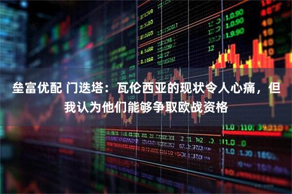 垒富优配 门迭塔：瓦伦西亚的现状令人心痛，但我认为他们能够争取欧战资格