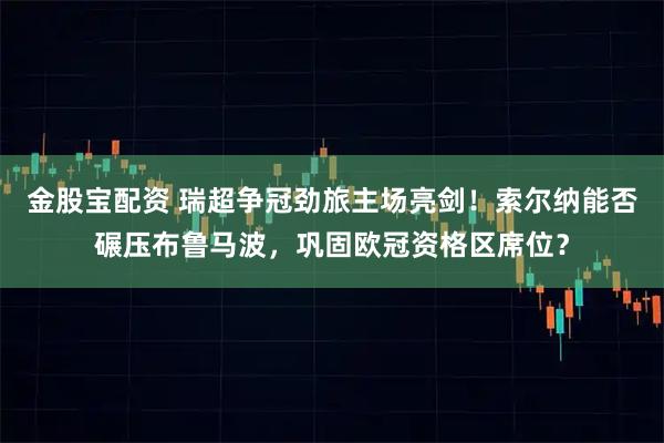 金股宝配资 瑞超争冠劲旅主场亮剑！索尔纳能否碾压布鲁马波，巩固欧冠资格区席位？