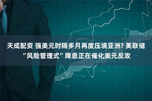 天成配资 强美元时隔多月再度压境亚洲? 美联储“风险管理式”降息正在催化美元反攻