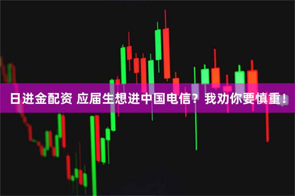 日进金配资 应届生想进中国电信？我劝你要慎重！