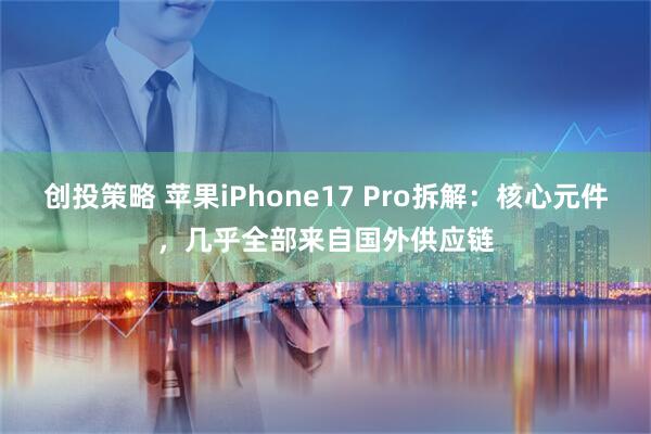 创投策略 苹果iPhone17 Pro拆解：核心元件，几乎全部来自国外供应链