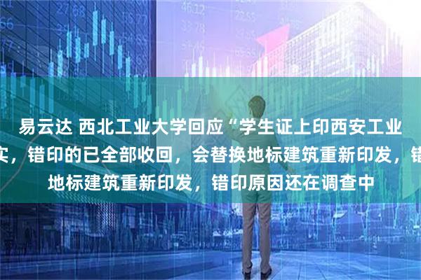 易云达 西北工业大学回应“学生证上印西安工业大学图书馆”：属实，错印的已全部收回，会替换地标建筑重新印发，错印原因还在调查中