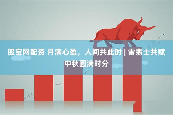 股宝网配资 月满心盈，人间共此时 | 雷翡士共赋中秋圆满时分