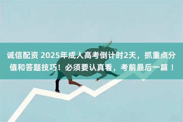 诚信配资 2025年成人高考倒计时2天，抓重点分值和答题技巧！必须要认真看，考前最后一篇 ！