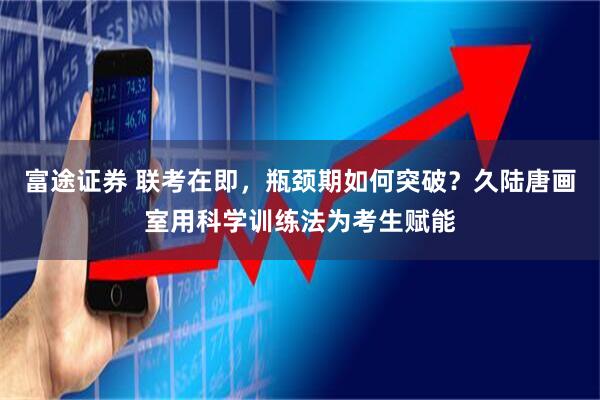 富途证券 联考在即，瓶颈期如何突破？久陆唐画室用科学训练法为考生赋能