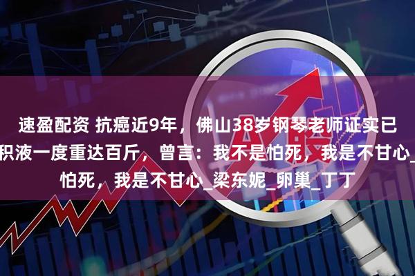 速盈配资 抗癌近9年，佛山38岁钢琴老师证实已离世，体内肿瘤和积液一度重达百斤，曾言：我不是怕死，我是不甘心_梁东妮_卵巢_丁丁
