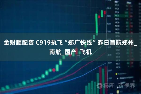 金财顺配资 C919执飞“郑广快线”昨日首航郑州_南航_国产_飞机