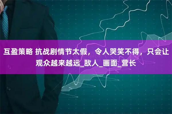 互盈策略 抗战剧情节太假，令人哭笑不得，只会让观众越来越远_敌人_画面_营长