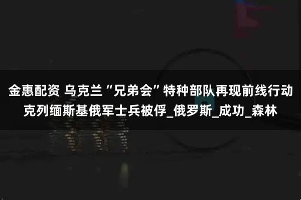 金惠配资 乌克兰“兄弟会”特种部队再现前线行动　克列缅斯基俄军士兵被俘_俄罗斯_成功_森林