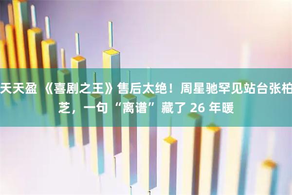 天天盈 《喜剧之王》售后太绝！周星驰罕见站台张柏芝，一句 “离谱” 藏了 26 年暖