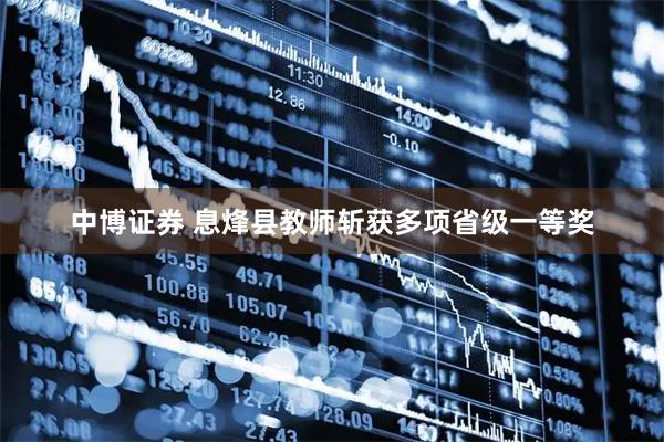中博证券 息烽县教师斩获多项省级一等奖