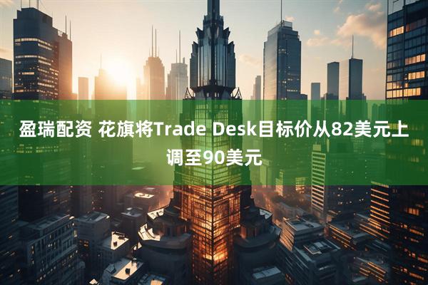 盈瑞配资 花旗将Trade Desk目标价从82美元上调至90美元