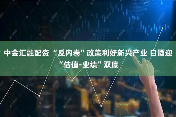 中金汇融配资 “反内卷”政策利好新兴产业 白酒迎“估值-业绩”双底