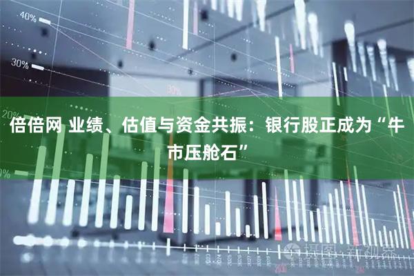 倍倍网 业绩、估值与资金共振：银行股正成为“牛市压舱石”