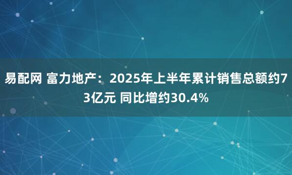 易配网 富力地产：2025年上半年累计销售总额约73亿元 同比增约30.4%
