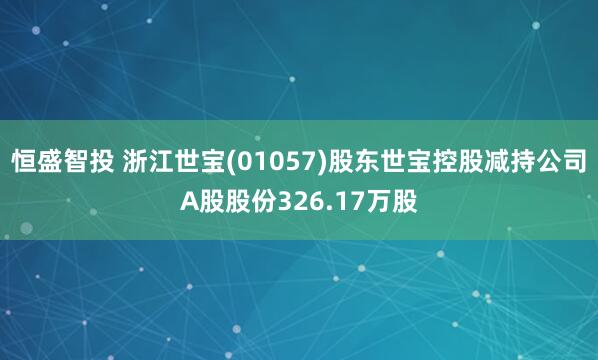 恒盛智投 浙江世宝(01057)股东世宝控股减持公司A股股份326.17万股