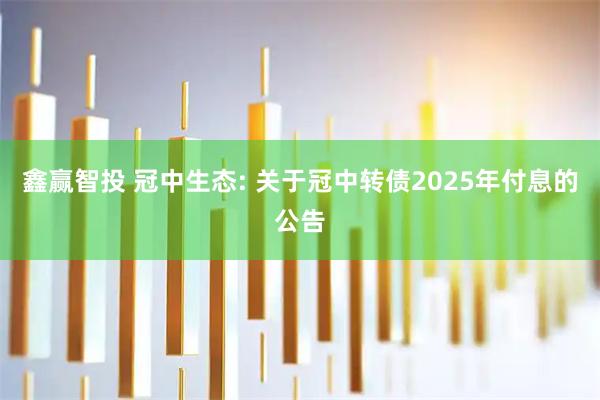 鑫赢智投 冠中生态: 关于冠中转债2025年付息的公告