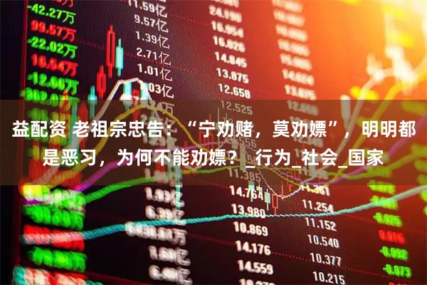 益配资 老祖宗忠告：“宁劝赌，莫劝嫖”，明明都是恶习，为何不能劝嫖？_行为_社会_国家