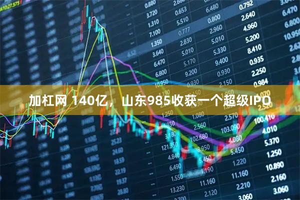 加杠网 140亿，山东985收获一个超级IPO