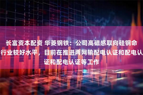 长富资本配资 华菱钢铁：公司高磁感取向硅钢命中率达到行业较好水平，目前在推进两网输配电认证和配电认证等工作