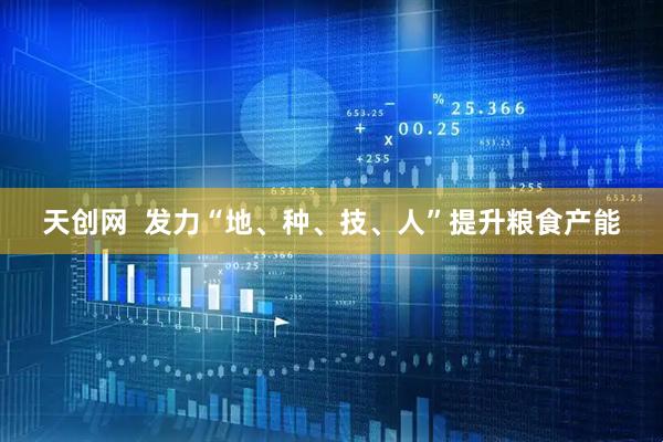 天创网 发力“地、种、技、人”提升粮食产能
