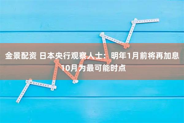 金景配资 日本央行观察人士：明年1月前将再加息 10月为最可能时点