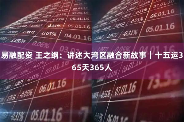 易融配资 王之纲：讲述大湾区融合新故事｜十五运365天365人