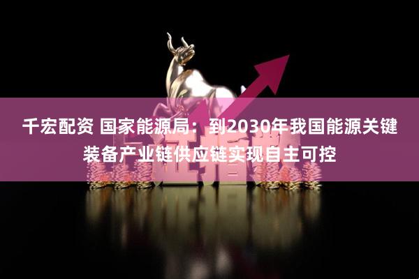 千宏配资 国家能源局：到2030年我国能源关键装备产业链供应链实现自主可控