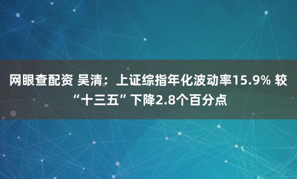 网眼查配资 吴清：上证综指年化波动率15.9% 较“十三五”下降2.8个百分点