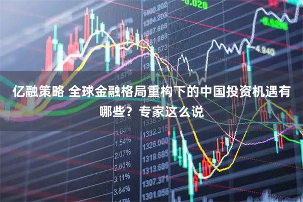 亿融策略 全球金融格局重构下的中国投资机遇有哪些？专家这么说