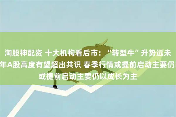 淘股神配资 十大机构看后市：“转型牛”升势远未结束 2026年A股高度有望超出共识 春季行情或提前启动主要仍以成长为主