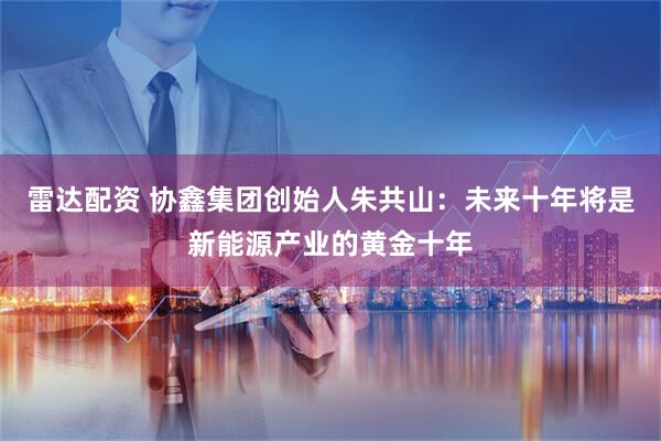 雷达配资 协鑫集团创始人朱共山：未来十年将是新能源产业的黄金十年