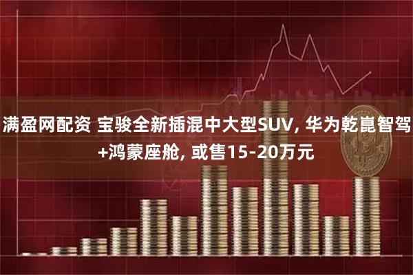 满盈网配资 宝骏全新插混中大型SUV, 华为乾崑智驾+鸿蒙座舱, 或售15-20万元