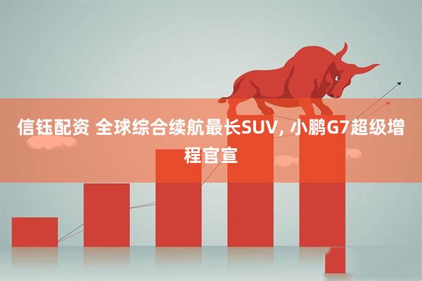 信钰配资 全球综合续航最长SUV, 小鹏G7超级增程官宣