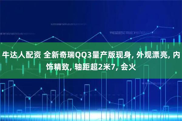 牛达人配资 全新奇瑞QQ3量产版现身, 外观漂亮, 内饰精致, 轴距超2米7, 会火