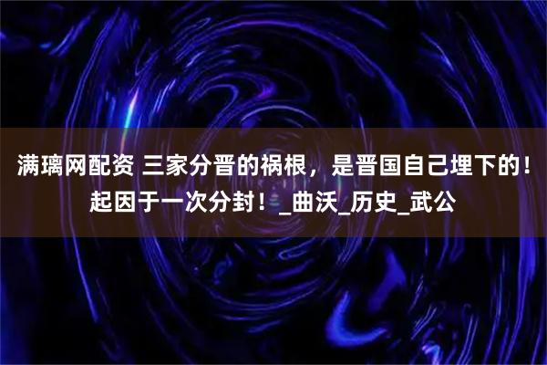 满璃网配资 三家分晋的祸根，是晋国自己埋下的！起因于一次分封！_曲沃_历史_武公