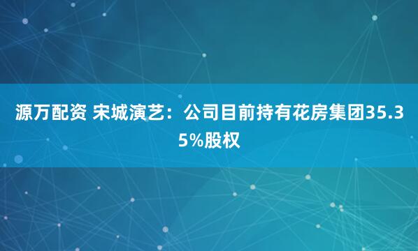 源万配资 宋城演艺：公司目前持有花房集团35.35%股权