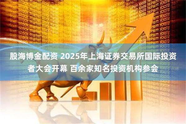 股海博金配资 2025年上海证券交易所国际投资者大会开幕 百余家知名投资机构参会