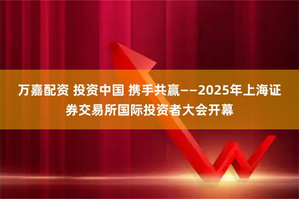 万嘉配资 投资中国 携手共赢——2025年上海证券交易所国际投资者大会开幕