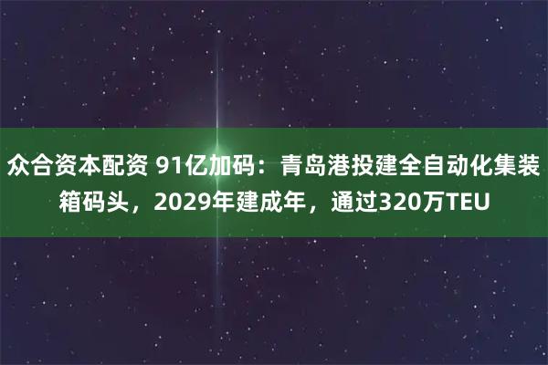 众合资本配资 91亿加码：青岛港投建全自动化集装箱码头，2029年建成年，通过320万TEU