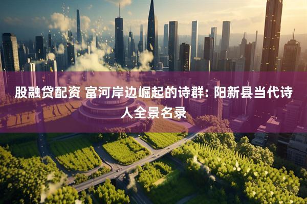 股融贷配资 富河岸边崛起的诗群: 阳新县当代诗人全景名录