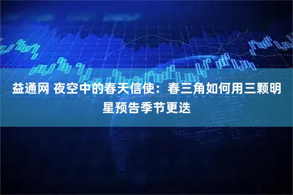 益通网 夜空中的春天信使：春三角如何用三颗明星预告季节更迭
