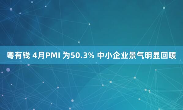 粤有钱 4月PMI 为50.3% 中小企业景气明显回暖