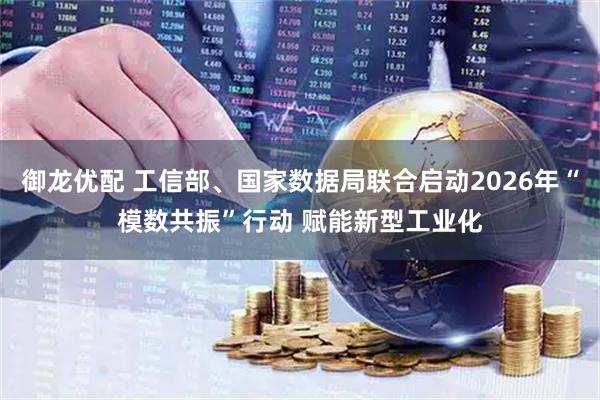 御龙优配 工信部、国家数据局联合启动2026年“模数共振”行动 赋能新型工业化